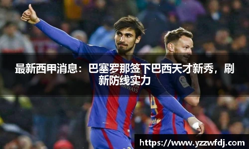 最新西甲消息：巴塞罗那签下巴西天才新秀，刷新防线实力