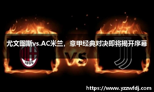 尤文图斯vs.AC米兰，意甲经典对决即将揭开序幕