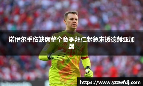诺伊尔重伤缺席整个赛季拜仁紧急求援德赫亚加盟