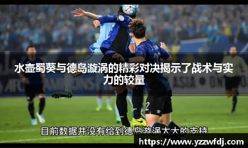 水壶蜀葵与德岛漩涡的精彩对决揭示了战术与实力的较量