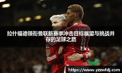 拉什福德领衔曼联新赛季冲击目标展望与挑战并存的足球之路